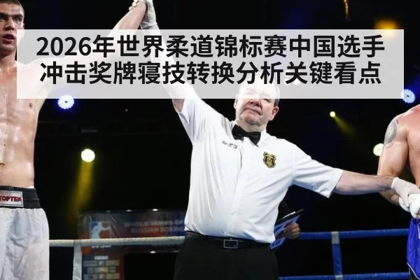 2026年世界柔道锦标赛中国选手冲击奖牌寝技转换分析关键看点