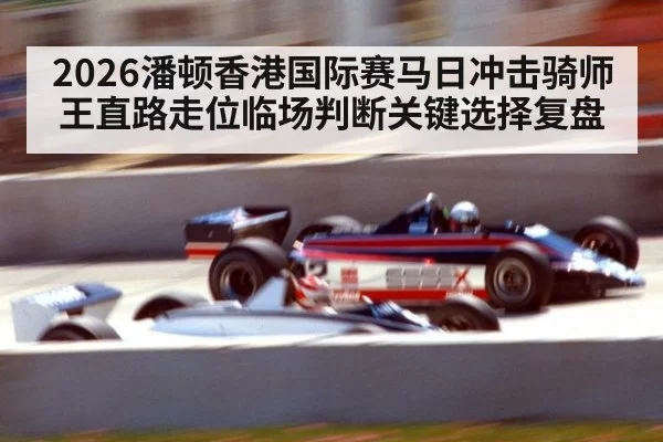 2026潘顿香港国际赛马日冲击骑师王直路走位临场判断关键选择复盘